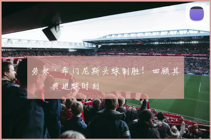 劳尔·希门尼斯头球制胜!回顾其经典进球时刻