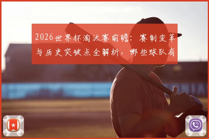 2026世界杯淘汰赛前瞻：赛制变革与历史突破点全解析，哪些球队有望创造新纪录？