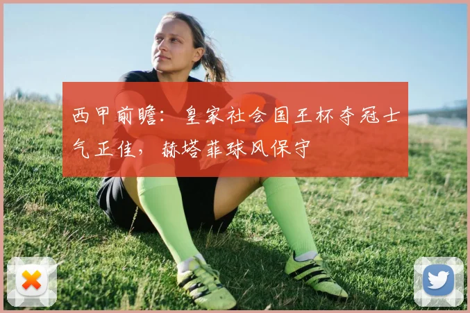 西甲前瞻：皇家社会国王杯夺冠士气正佳，赫塔菲球风保守