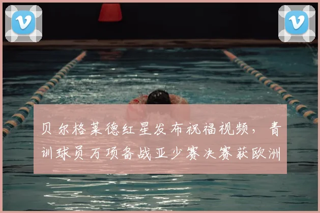 贝尔格莱德红星发布祝福视频，青训球员万项备战亚少赛决赛获欧洲豪门鼓励