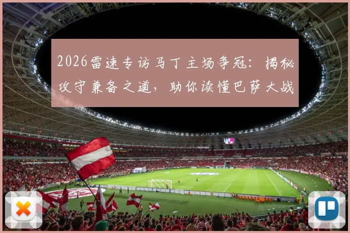 2026雷速专访马丁主场争冠:揭秘攻守兼备之道,助你读懂巴萨大战皇马的战术精髓与赛事展望