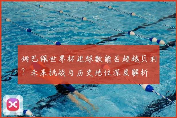 姆巴佩世界杯进球数能否超越贝利？未来挑战与历史地位深度解析