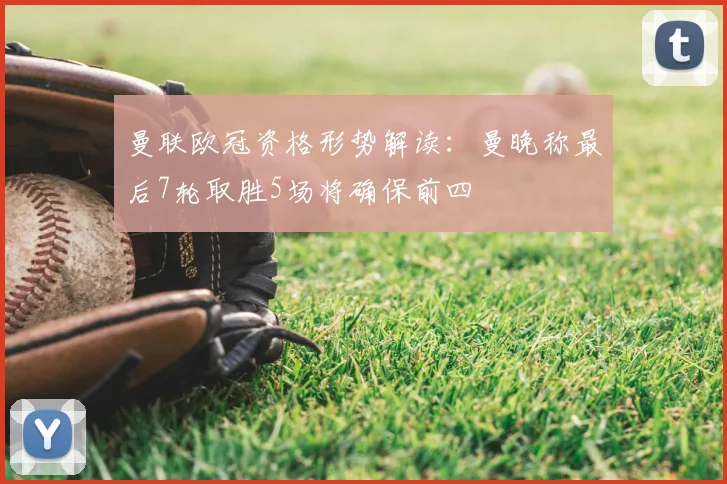 曼联欧冠资格形势解读：曼晚称最后7轮取胜5场将确保前四