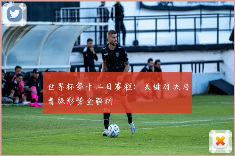 世界杯第十二日赛程：关键对决与晋级形势全解析