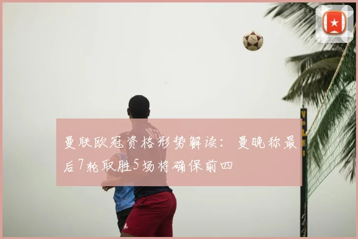 曼联欧冠资格形势解读：曼晚称最后7轮取胜5场将确保前四