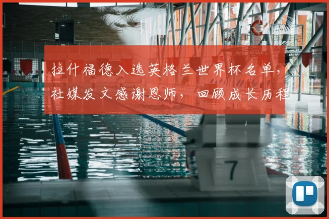 拉什福德入选英格兰世界杯名单，社媒发文感谢恩师，回顾成长历程与入选原因
