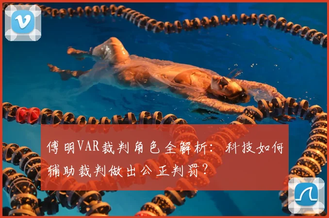 傅明VAR裁判角色全解析：科技如何辅助裁判做出公正判罚？