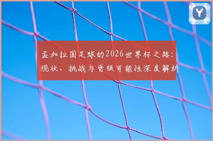 孟加拉国足球的2026世界杯之路：现状、挑战与晋级可能性深度解析