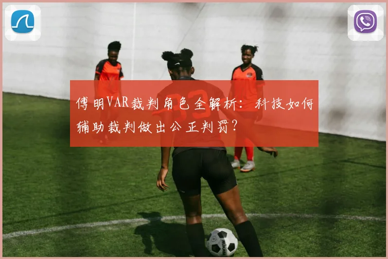 傅明VAR裁判角色全解析:科技如何辅助裁判做出公正判罚?