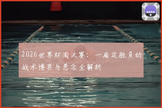2026世界杯淘汰赛：一局定胜负的战术博弈与悬念全解析