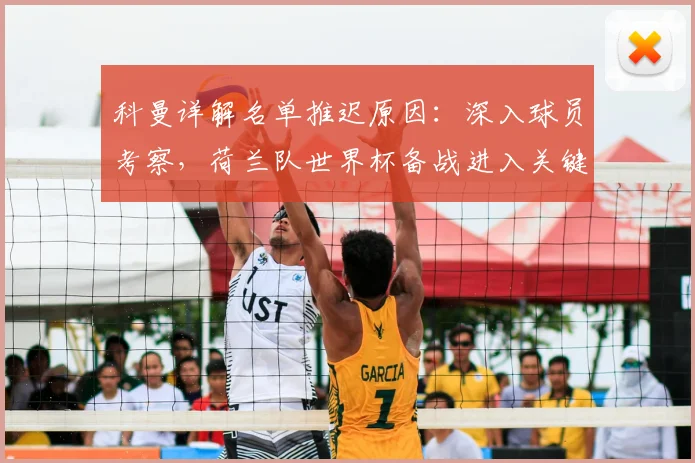 科曼详解名单推迟原因:深入球员考察,荷兰队世界杯备战进入关键阶段