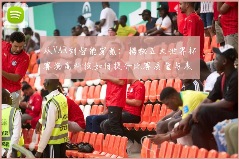 从VAR到智能穿戴:揭秘五大世界杯赛场高科技如何提升比赛质量与表现