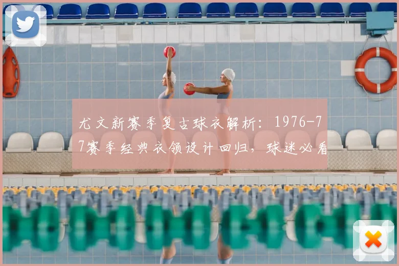 尤文新赛季复古球衣解析：1976-77赛季经典衣领设计回归，球迷必看细节揭秘！