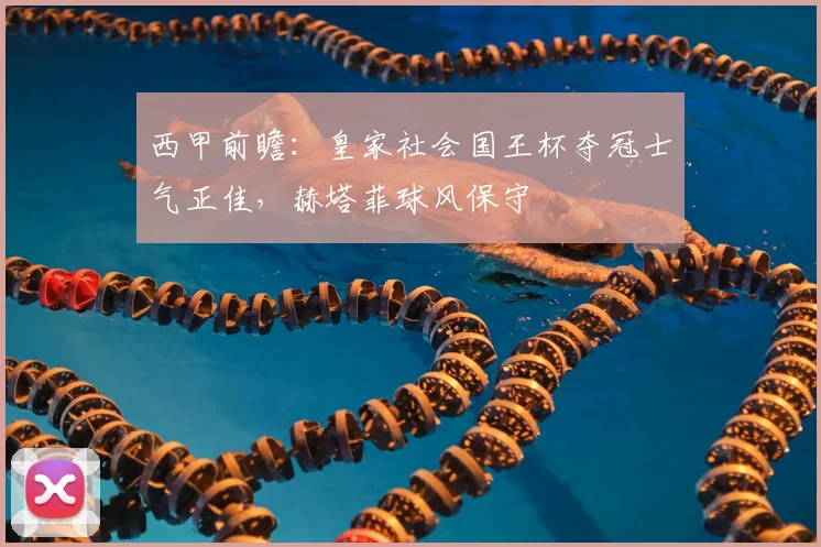 西甲前瞻：皇家社会国王杯夺冠士气正佳，赫塔菲球风保守