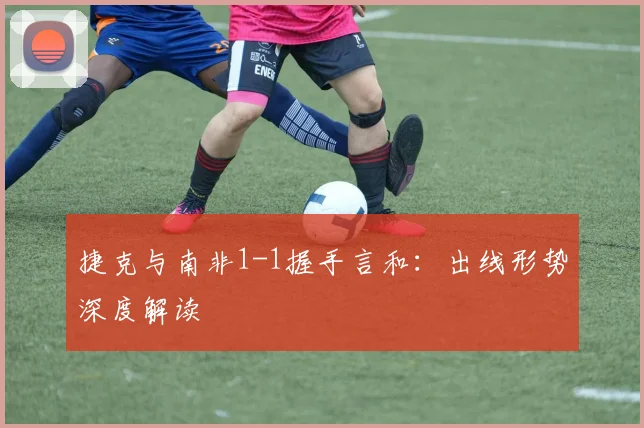 捷克与南非1-1握手言和:出线形势深度解读