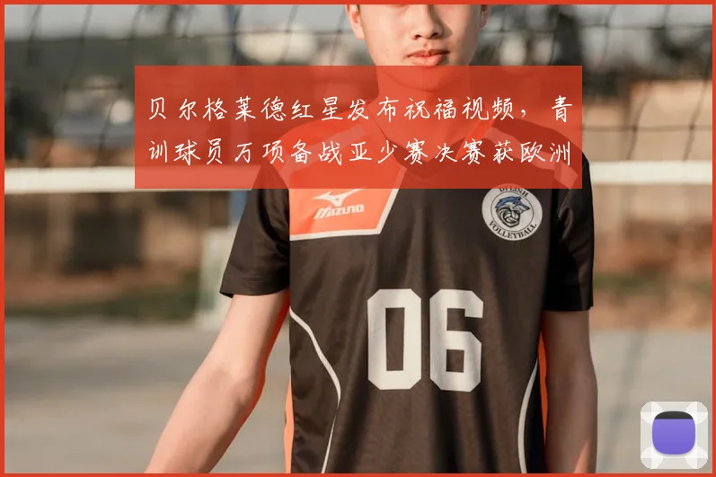 贝尔格莱德红星发布祝福视频，青训球员万项备战亚少赛决赛获欧洲豪门鼓励