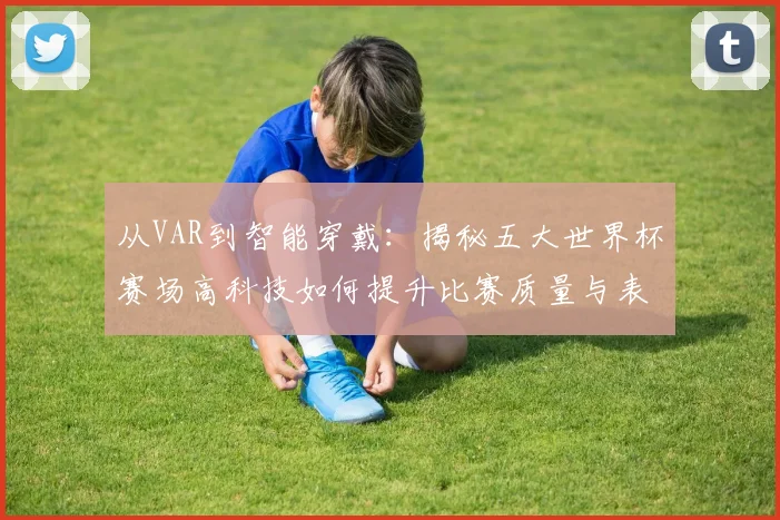 从VAR到智能穿戴:揭秘五大世界杯赛场高科技如何提升比赛质量与表现