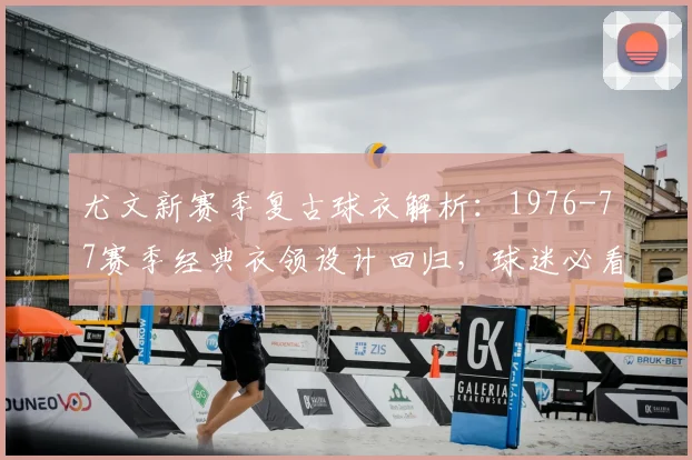 尤文新赛季复古球衣解析：1976-77赛季经典衣领设计回归，球迷必看细节揭秘！