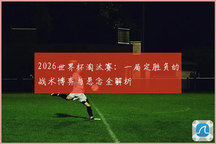 2026世界杯淘汰赛：一局定胜负的战术博弈与悬念全解析
